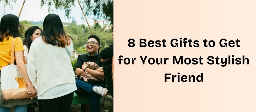 8 Best Gifts to Get for Your Most Stylish Friend
