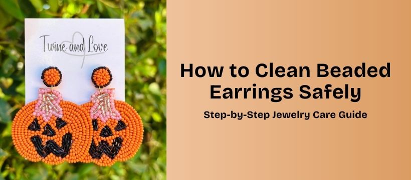 How to Clean Beaded Earrings Safely: Step-by-Step Jewelry Care Guide